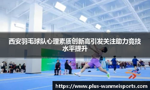 西安羽毛球队心理素质创新高引发关注助力竞技水平提升